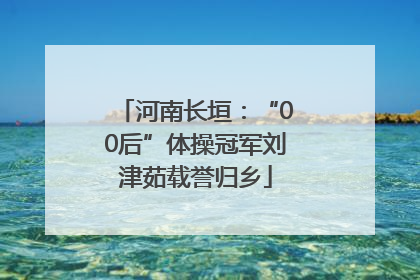 河南长垣：“00后”体操冠军刘津茹载誉归乡
