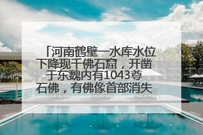 河南鹤壁一水库水位下降现千佛石窟，开凿于东魏内有1043尊石佛，有佛像首部消失，水库管理方回应