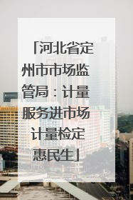 河北省定州市市场监管局：计量服务进市场 计量检定惠民生