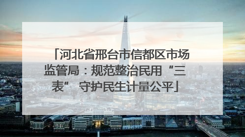 河北省邢台市信都区市场监管局：规范整治民用“三表” 守护民生计量公平