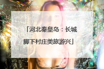 河北秦皇岛：长城脚下村庄美旅游兴