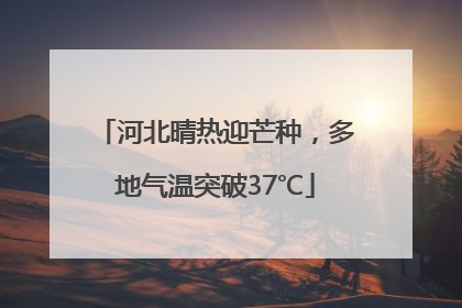 河北晴热迎芒种，多地气温突破37℃