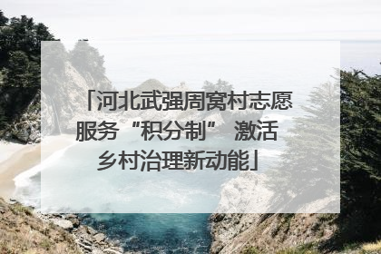 河北武强周窝村志愿服务“积分制” 激活乡村治理新动能