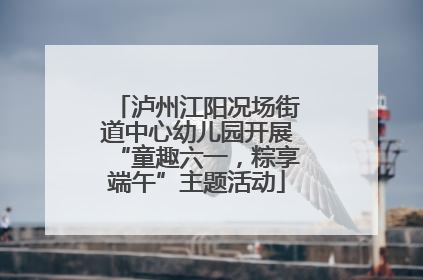 泸州江阳况场街道中心幼儿园开展“童趣六一，粽享端午”主题活动