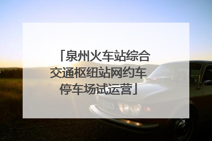 泉州火车站综合交通枢纽站网约车停车场试运营