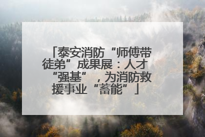 泰安消防“师傅带徒弟”成果展：人才“强基”，为消防救援事业“蓄能”