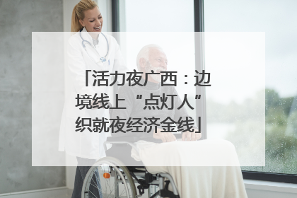 活力夜广西：边境线上“点灯人”织就夜经济金线