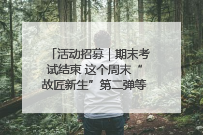活动招募｜期末考试结束 这个周末“故匠新生”第二弹等着同学们来体验！
