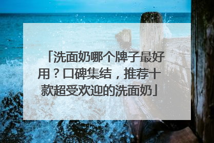 洗面奶哪个牌子最好用？口碑集结，推荐十款超受欢迎的洗面奶