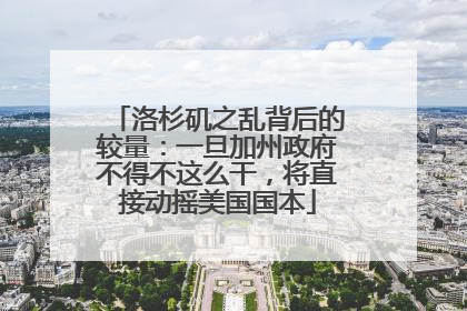 洛杉矶之乱背后的较量：一旦加州政府不得不这么干，将直接动摇美国国本