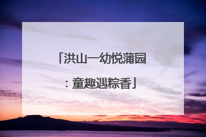 洪山一幼悦蒲园：童趣遇粽香