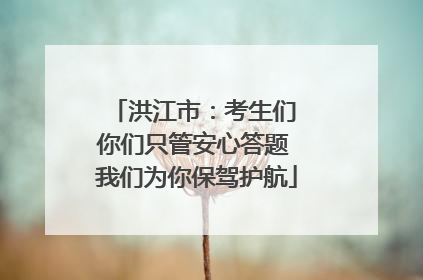 洪江市：考生们 你们只管安心答题 我们为你保驾护航