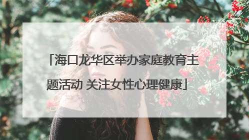 海口龙华区举办家庭教育主题活动 关注女性心理健康
