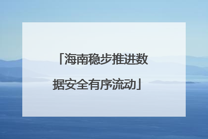 海南稳步推进数据安全有序流动