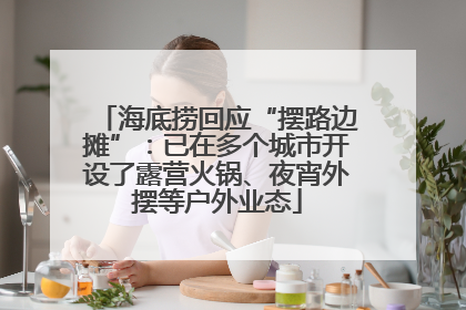 海底捞回应“摆路边摊”：已在多个城市开设了露营火锅、夜宵外摆等户外业态