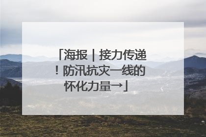 海报｜接力传递！防汛抗灾一线的怀化力量→