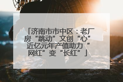 济南市市中区：老厂房“跳动”文创“心” 近亿元年产值助力“网红”变“长红”