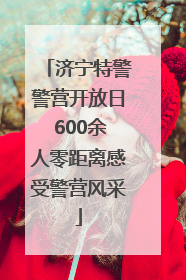 济宁特警警营开放日 600余人零距离感受警营风采