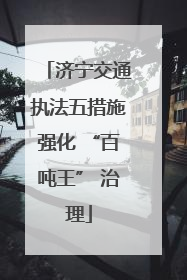 济宁交通执法五措施强化 “百吨王” 治理