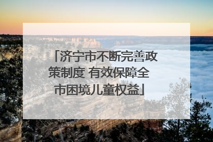 济宁市不断完善政策制度 有效保障全市困境儿童权益