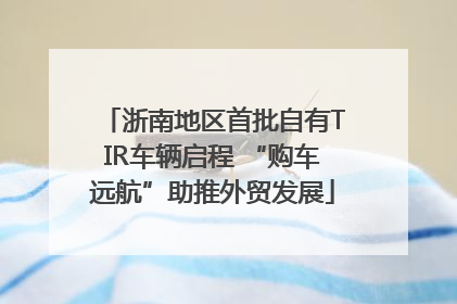 浙南地区首批自有TIR车辆启程 “购车远航”助推外贸发展