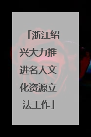 浙江绍兴大力推进名人文化资源立法工作