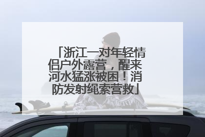 浙江一对年轻情侣户外露营，醒来河水猛涨被困！消防发射绳索营救