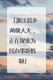 浙江县乡两级人大，正在探索为民办事新机制