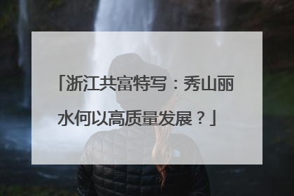 浙江共富特写：秀山丽水何以高质量发展？