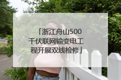 浙江舟山500千伏联网输变电工程开展双线检修
