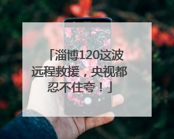 淄博120这波远程救援，央视都忍不住夸！