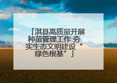 淇县高质量开展种苗管理工作 夯实生态文明建设“绿色根基”