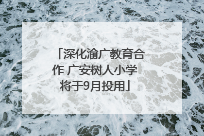 深化渝广教育合作 广安树人小学将于9月投用