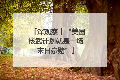 深观察丨“美国核武计划就是一场末日豪赌”