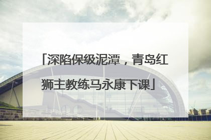 深陷保级泥潭，青岛红狮主教练马永康下课