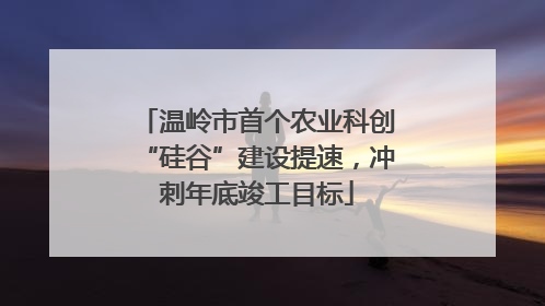 温岭市首个农业科创“硅谷”建设提速，冲刺年底竣工目标