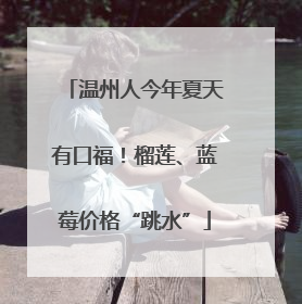 温州人今年夏天有口福！榴莲、蓝莓价格“跳水”