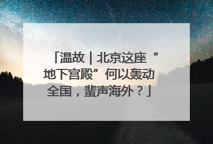 温故｜北京这座“地下宫殿”何以轰动全国，蜚声海外？