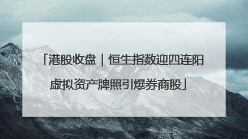港股收盘｜恒生指数迎四连阳 虚拟资产牌照引爆券商股