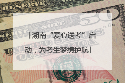湖南“爱心送考”启动，为考生梦想护航