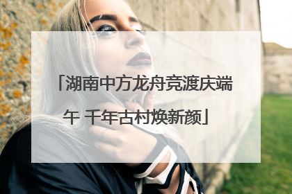 湖南中方龙舟竞渡庆端午 千年古村焕新颜