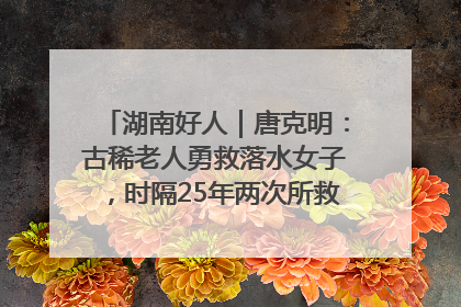 湖南好人｜唐克明：古稀老人勇救落水女子，时隔25年两次所救竟是同一人！