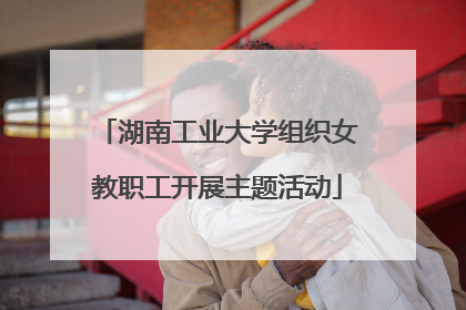 湖南工业大学组织女教职工开展主题活动