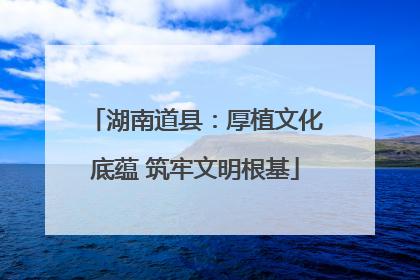 湖南道县：厚植文化底蕴 筑牢文明根基