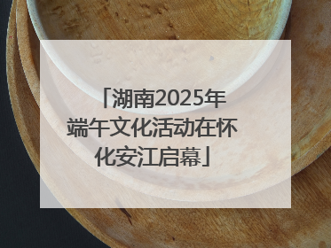 湖南2025年端午文化活动在怀化安江启幕