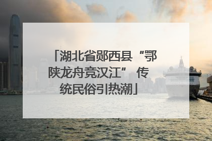 湖北省郧西县“鄂陕龙舟竞汉江” 传统民俗引热潮