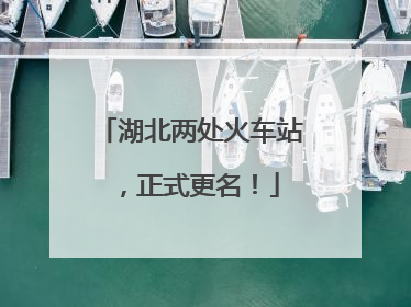 湖北两处火车站，正式更名！