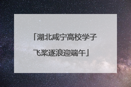 湖北咸宁高校学子飞桨逐浪迎端午