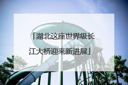 湖北这座世界级长江大桥迎来新进展