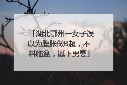湖北鄂州一女子误以为腹胀做B超，不料临盆，诞下男婴